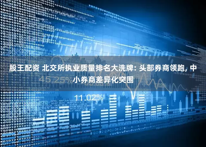 股王配资 北交所执业质量排名大洗牌: 头部券商领跑, 中小券商差异化突围