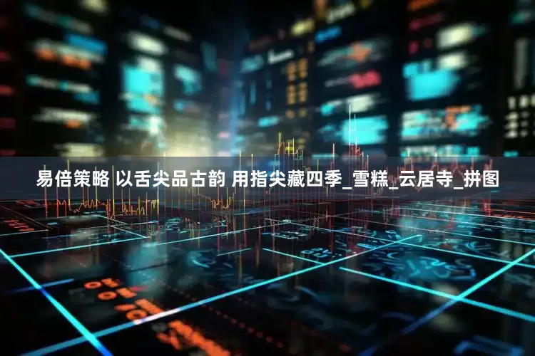易倍策略 以舌尖品古韵 用指尖藏四季_雪糕_云居寺_拼图