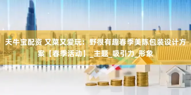 天牛宝配资 又菜又爱玩：野很有趣春季美陈包装设计方案【春季活动】_主题_吸引力_形象