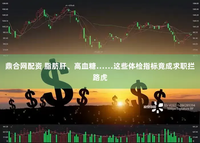 鼎合网配资 脂肪肝、高血糖……这些体检指标竟成求职拦路虎