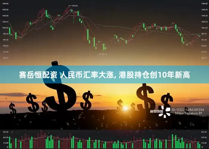 赛岳恒配资 人民币汇率大涨, 港股持仓创10年新高