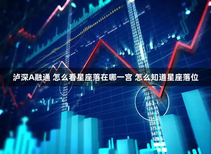 泸深A融通 怎么看星座落在哪一宫 怎么知道星座落位