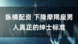 纵横配资 下降摩羯座男人真正的绅士标准