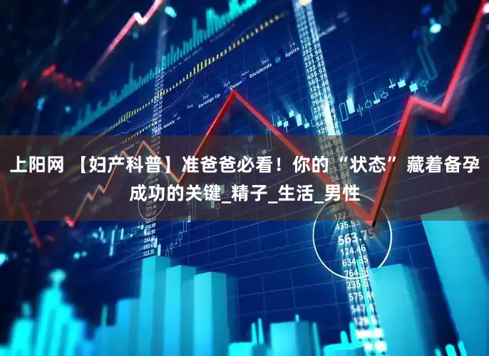 上阳网 【妇产科普】准爸爸必看！你的 “状态” 藏着备孕成功的关键_精子_生活_男性