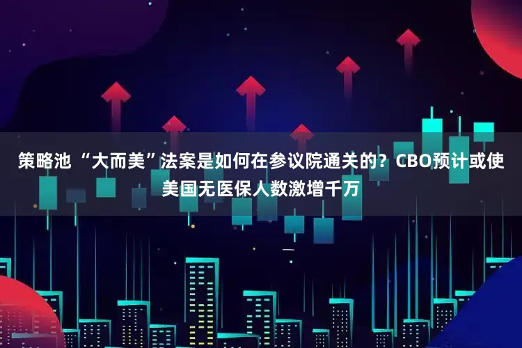 策略池 “大而美”法案是如何在参议院通关的？CBO预计或使美国无医保人数激增千万