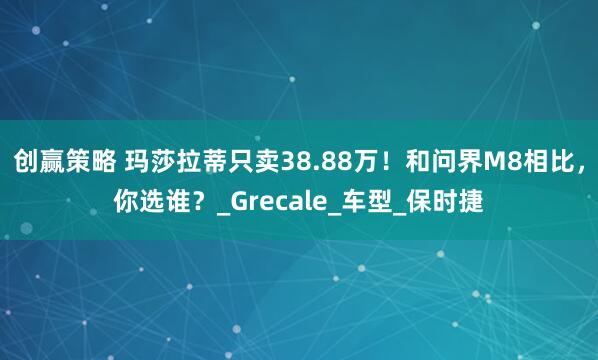 创赢策略 玛莎拉蒂只卖38.88万！和问界M8相比，你选谁？_Grecale_车型_保时捷