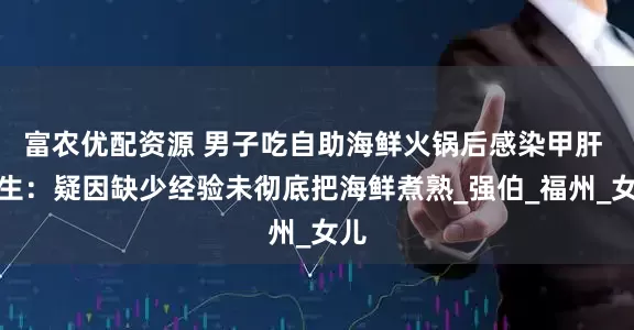富农优配资源 男子吃自助海鲜火锅后感染甲肝 医生：疑因缺少经验未彻底把海鲜煮熟_强伯_福州_女儿