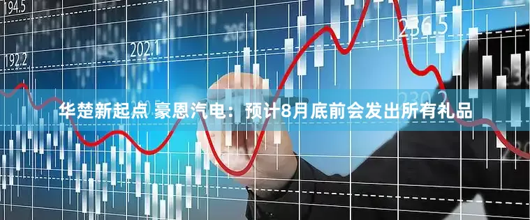 华楚新起点 豪恩汽电：预计8月底前会发出所有礼品