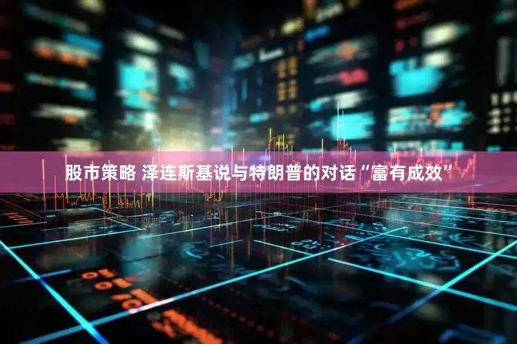 股市策略 泽连斯基说与特朗普的对话“富有成效”