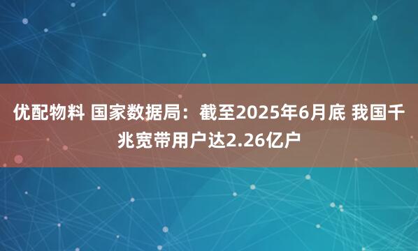 优配物料 国家数据局：截至2025年6月底 我国千兆宽带用户达2.26亿户