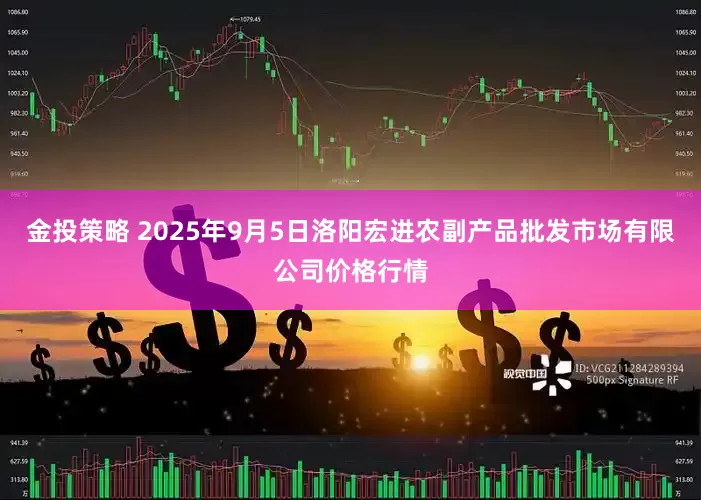金投策略 2025年9月5日洛阳宏进农副产品批发市场有限公司价格行情