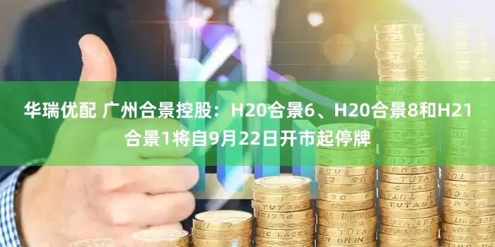 华瑞优配 广州合景控股：H20合景6、H20合景8和H21合景1将自9月22日开市起停牌