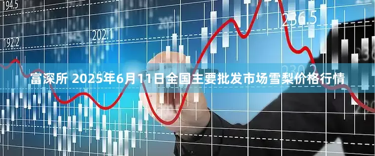 富深所 2025年6月11日全国主要批发市场雪梨价格行情