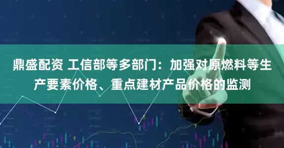 鼎盛配资 工信部等多部门：加强对原燃料等生产要素价格、重点建材产品价格的监测