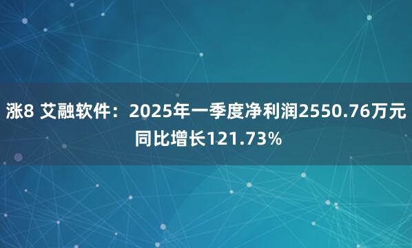 涨8 艾融软件：2025年一季度净利润2550.76万元 同比增长121.73%