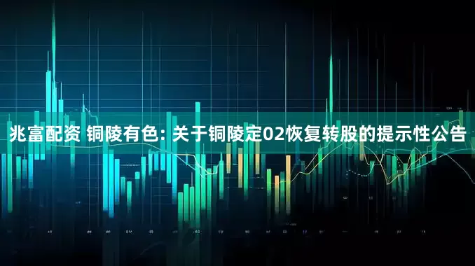 兆富配资 铜陵有色: 关于铜陵定02恢复转股的提示性公告