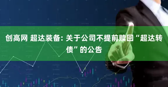 创高网 超达装备: 关于公司不提前赎回“超达转债”的公告
