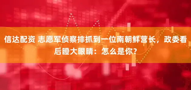 信达配资 志愿军侦察排抓到一位南朝鲜营长，政委看后瞪大眼睛：怎么是你？
