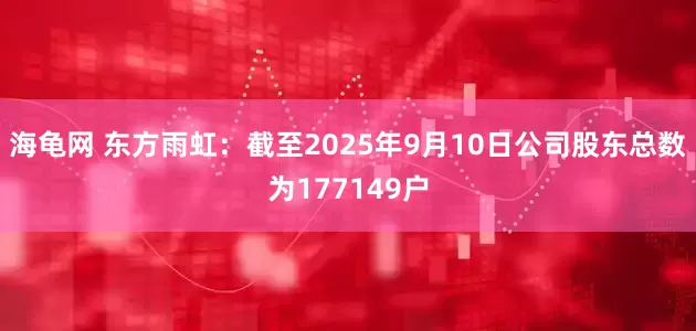 海龟网 东方雨虹：截至2025年9月10日公司股东总数为177149户