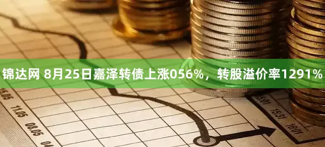 锦达网 8月25日嘉泽转债上涨056%,转股溢价率1291%