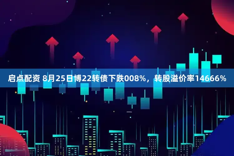 启点配资 8月25日博22转债下跌008%，转股溢价率14666%