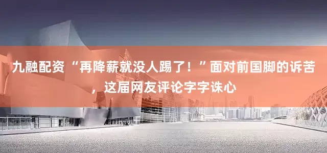 九融配资 “再降薪就没人踢了！”面对前国脚的诉苦，这届网友评论字字诛心