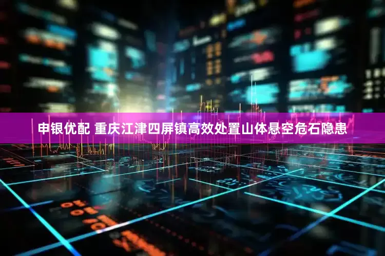 申银优配 重庆江津四屏镇高效处置山体悬空危石隐患