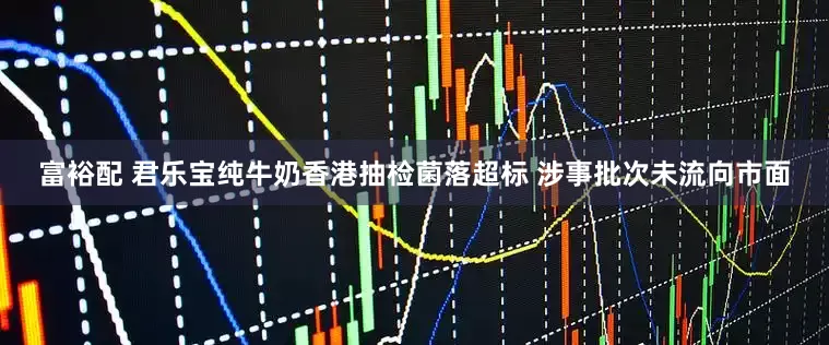富裕配 君乐宝纯牛奶香港抽检菌落超标 涉事批次未流向市面